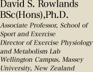 David S. Rowlands BSc(Hons),Ph.D. Associate Professor, School of Sport and Exercise Director of Exercise Physiology and Metabolism Lab Wellington Campus, Massey University, New Zealand